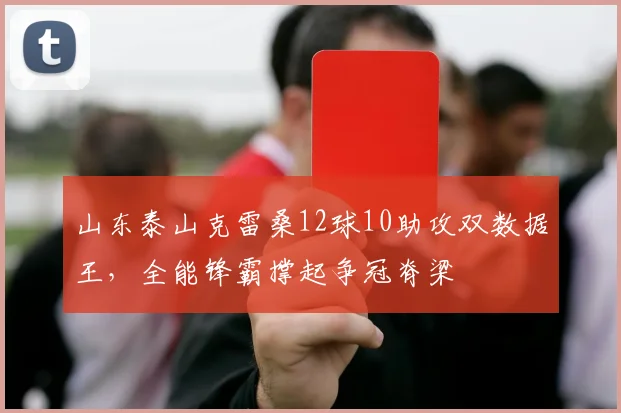 山东泰山克雷桑12球10助攻双数据王，全能锋霸撑起争冠脊梁