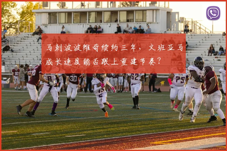 马刺波波维奇续约三年，文班亚马成长速度能否跟上重建节奏？
