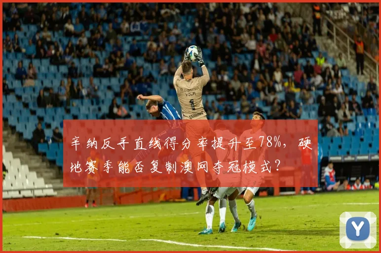 辛纳反手直线得分率提升至78%，硬地赛季能否复制澳网夺冠模式？