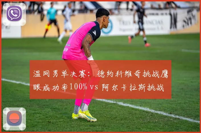 温网男单决赛:德约科维奇挑战鹰眼成功率100% vs 阿尔卡拉斯挑战失败率50%,技术应用分化