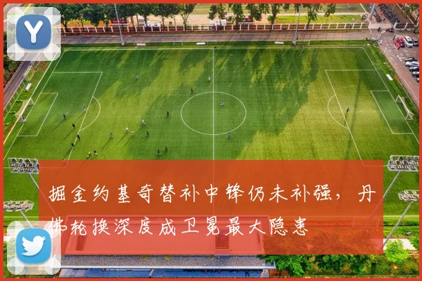 掘金约基奇替补中锋仍未补强,丹佛轮换深度成卫冕最大隐患