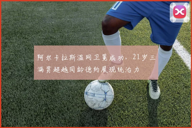 阿尔卡拉斯温网卫冕成功，21岁三满贯超越同龄德约展现统治力