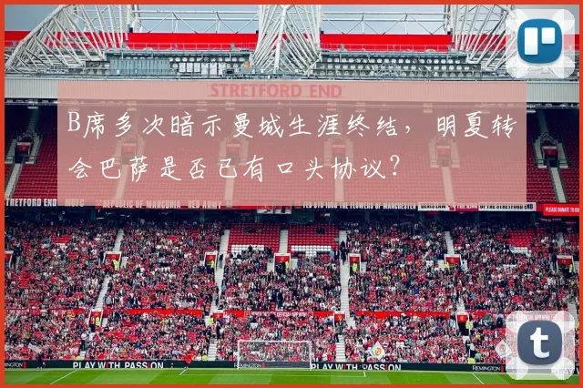 B席多次暗示曼城生涯终结,明夏转会巴萨是否已有口头协议?
