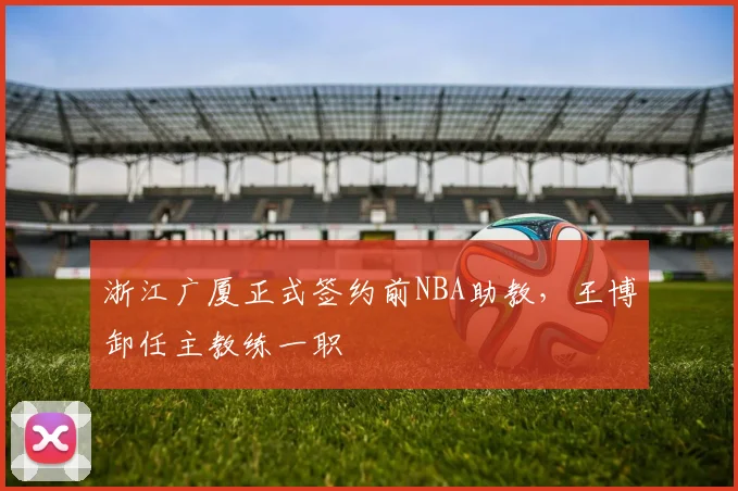 浙江广厦正式签约前NBA助教,王博卸任主教练一职