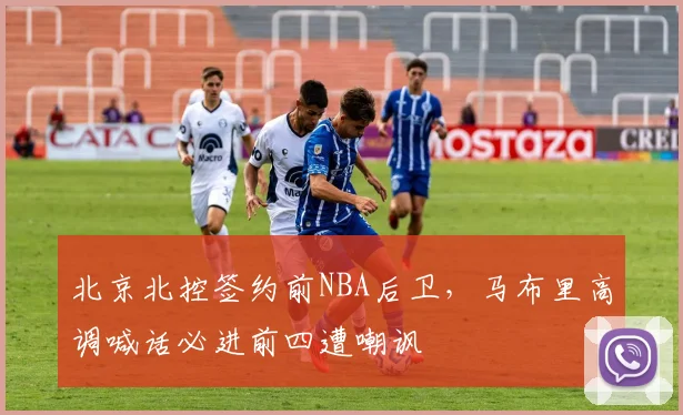 北京北控签约前NBA后卫,马布里高调喊话必进前四遭嘲讽