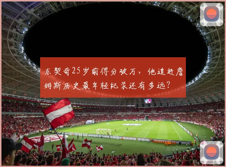 东契奇25岁前得分破万，他追赶詹姆斯历史最年轻纪录还有多远？