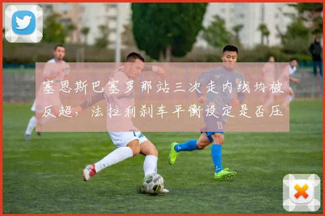 塞恩斯巴塞罗那站三次走内线均被反超,法拉利刹车平衡设定是否压制了入弯速度?