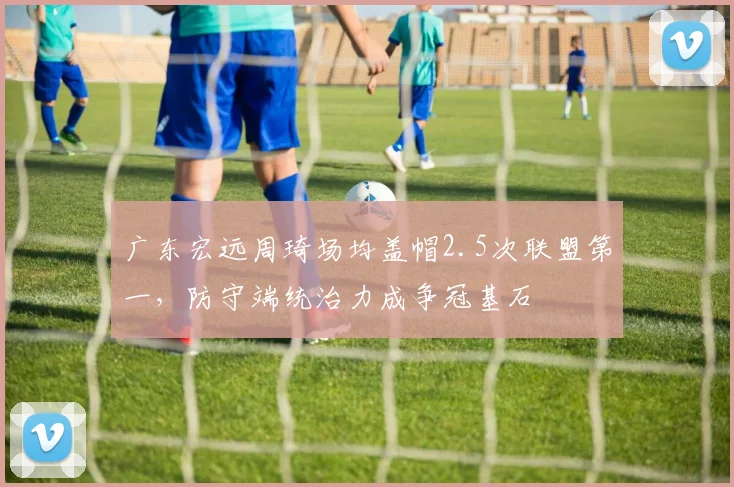 广东宏远周琦场均盖帽2.5次联盟第一,防守端统治力成争冠基石
