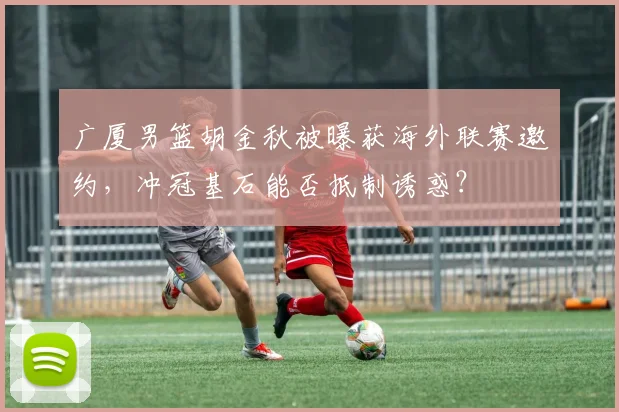 广厦男篮胡金秋被曝获海外联赛邀约,冲冠基石能否抵制诱惑?