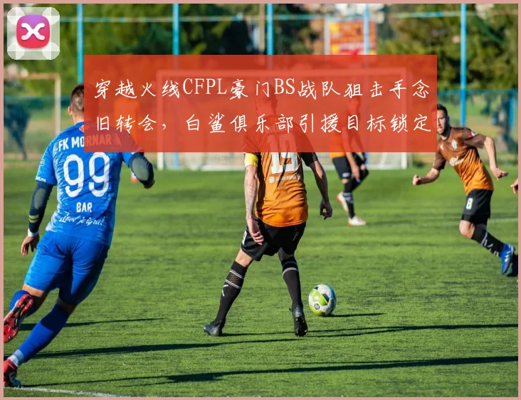 穿越火线CFPL豪门BS战队狙击手念旧转会,白鲨俱乐部引援目标锁定