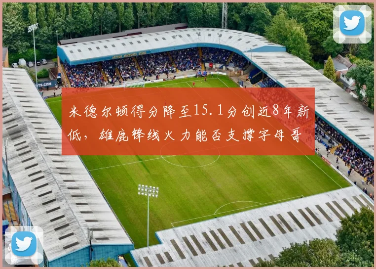 米德尔顿得分降至15.1分创近8年新低,雄鹿锋线火力能否支撑字母哥冲击