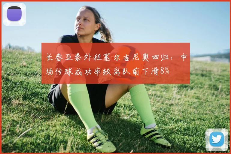 长春亚泰外租塞尔吉尼奥回归,中场传球成功率较离队前下滑8%