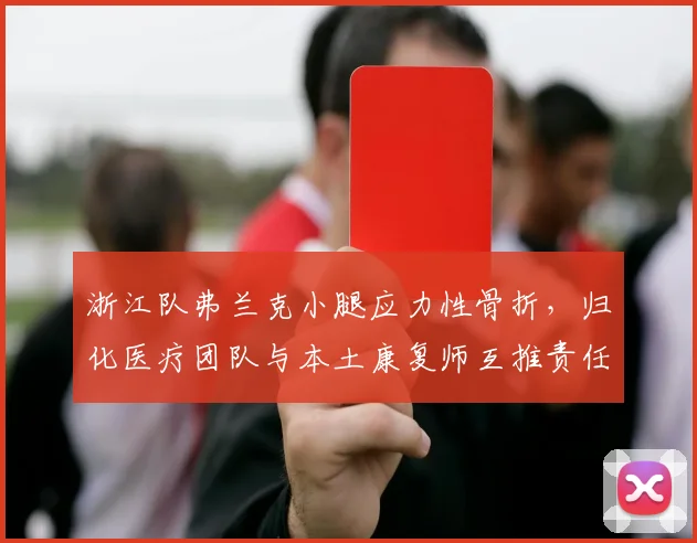 浙江队弗兰克小腿应力性骨折，归化医疗团队与本土康复师互推责任