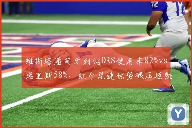 维斯塔潘匈牙利站DRS使用率82%vs诺里斯58%,红牛尾速优势碾压迈凯伦